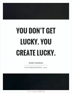 You don’t get lucky. You create lucky Picture Quote #1