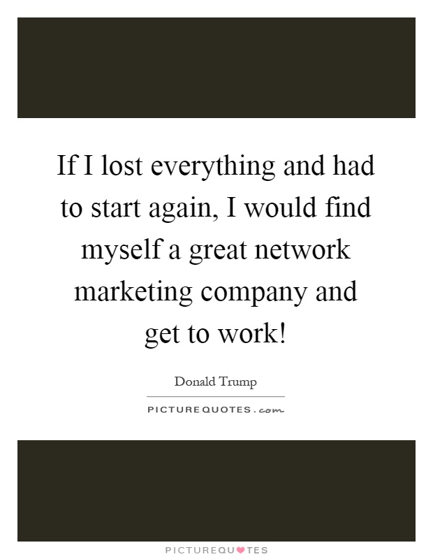 If I lost everything and had to start again, I would find myself a great network marketing company and get to work! Picture Quote #1