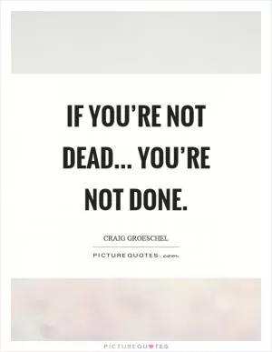 If you’re not dead... you’re not done Picture Quote #1
