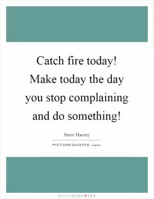 Catch fire today! Make today the day you stop complaining and do something! Picture Quote #1