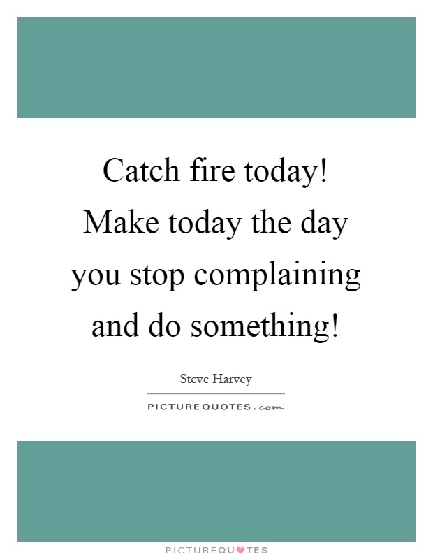 Catch fire today! Make today the day you stop complaining and do something! Picture Quote #1