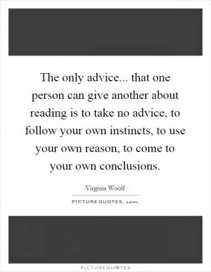 The only advice... that one person can give another about reading is to take no advice, to follow your own instincts, to use your own reason, to come to your own conclusions Picture Quote #1