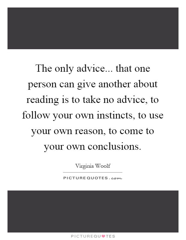 The only advice... that one person can give another about reading is to take no advice, to follow your own instincts, to use your own reason, to come to your own conclusions Picture Quote #1