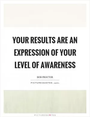 Your results are an expression of your level of awareness Picture Quote #1