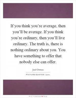 If you think you’re average, then you’ll be average. If you think you’re ordinary, then you’ll live ordinary. The truth is, there is nothing ordinary about you. You have something to offer that nobody else can offer Picture Quote #1