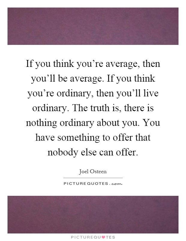 If you think you're average, then you'll be average. If you think you're ordinary, then you'll live ordinary. The truth is, there is nothing ordinary about you. You have something to offer that nobody else can offer Picture Quote #1
