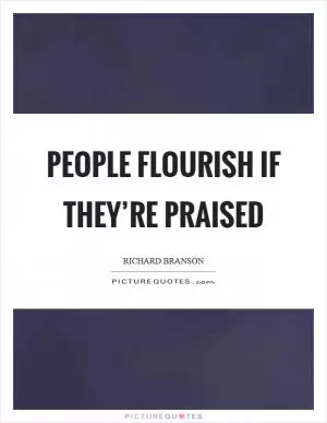 People flourish if they’re praised Picture Quote #1