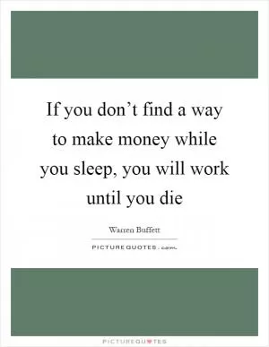 If you don’t find a way to make money while you sleep, you will work until you die Picture Quote #1
