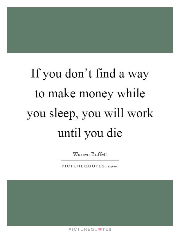 If you don't find a way to make money while you sleep, you will work until you die Picture Quote #1