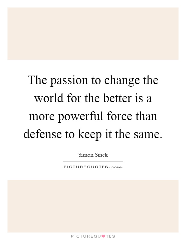 The passion to change the world for the better is a more powerful force than defense to keep it the same Picture Quote #1
