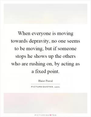 When everyone is moving towards depravity, no one seems to be moving, but if someone stops he shows up the others who are rushing on, by acting as a fixed point Picture Quote #1