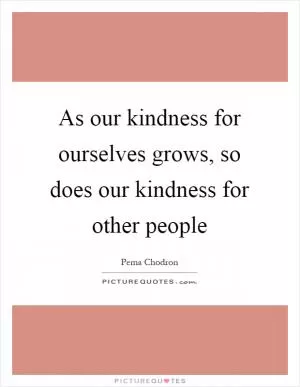 As our kindness for ourselves grows, so does our kindness for other people Picture Quote #1