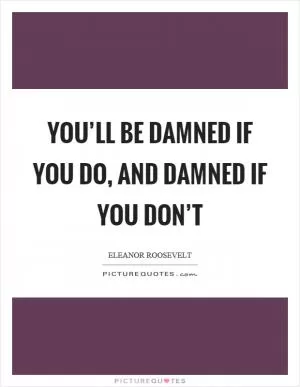 You’ll be damned if you do, and damned if you don’t Picture Quote #1