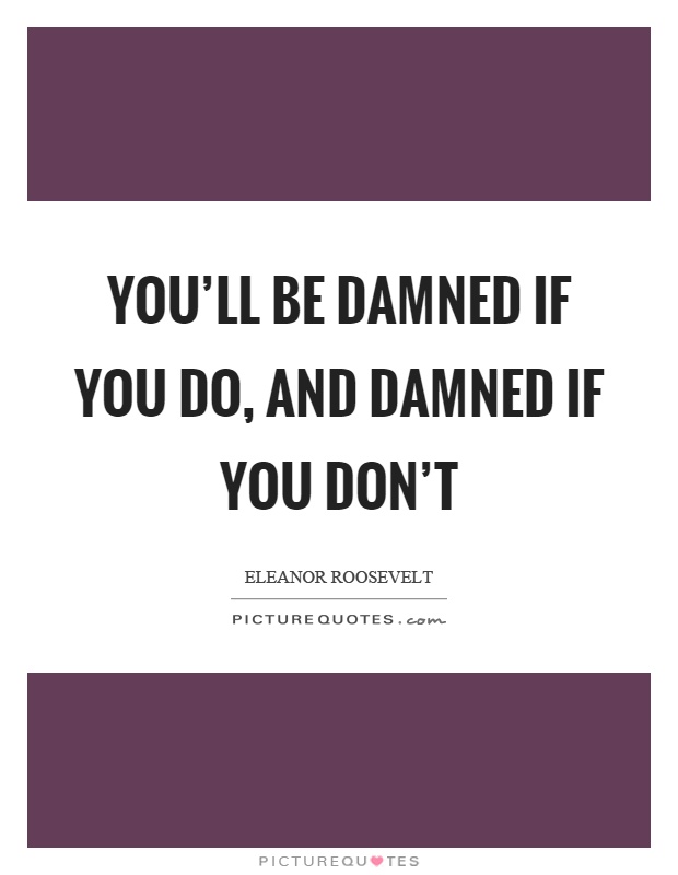 You'll be damned if you do, and damned if you don't Picture Quote #1