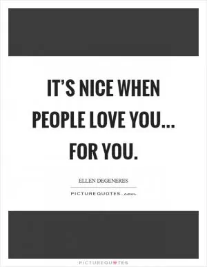 It’s nice when people love you... for you Picture Quote #1