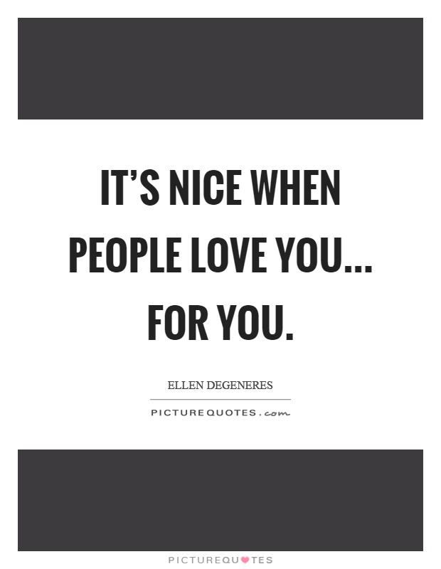 It's nice when people love you... for you Picture Quote #1