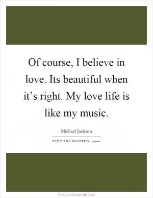 Of course, I believe in love. Its beautiful when it’s right. My love life is like my music Picture Quote #1