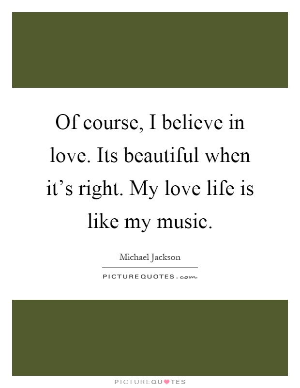 Of course, I believe in love. Its beautiful when it's right. My love life is like my music Picture Quote #1