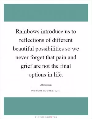 Rainbows introduce us to reflections of different beautiful possibilities so we never forget that pain and grief are not the final options in life Picture Quote #1