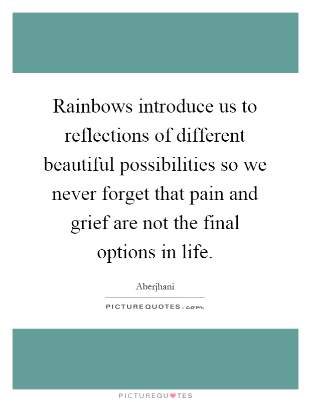 Rainbows introduce us to reflections of different beautiful possibilities so we never forget that pain and grief are not the final options in life Picture Quote #1
