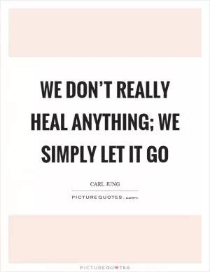 We don’t really heal anything; we simply let it go Picture Quote #1