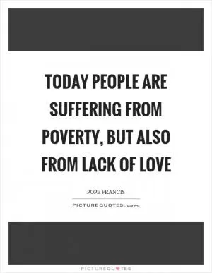 Today people are suffering from poverty, but also from lack of love Picture Quote #1