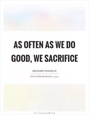 As often as we do good, we sacrifice Picture Quote #1