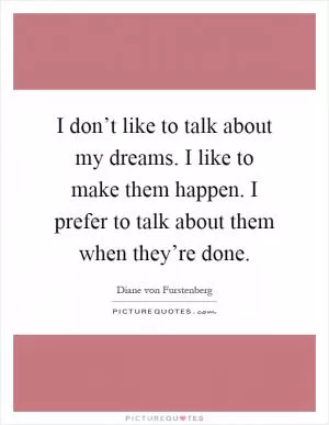I don’t like to talk about my dreams. I like to make them happen. I prefer to talk about them when they’re done Picture Quote #1
