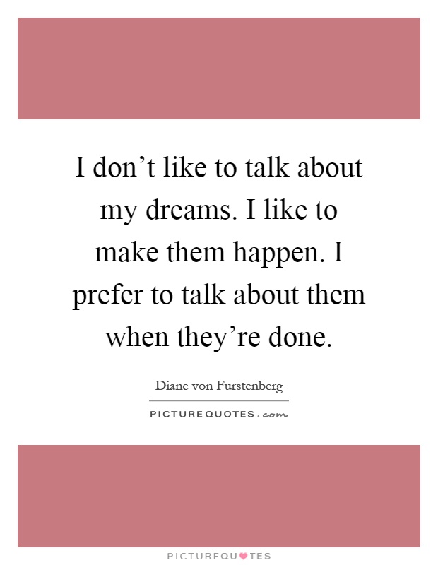 I don't like to talk about my dreams. I like to make them happen. I prefer to talk about them when they're done Picture Quote #1