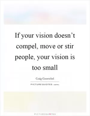 If your vision doesn’t compel, move or stir people, your vision is too small Picture Quote #1