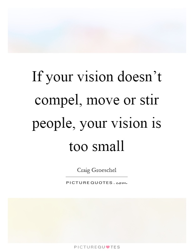 If your vision doesn't compel, move or stir people, your vision is too small Picture Quote #1