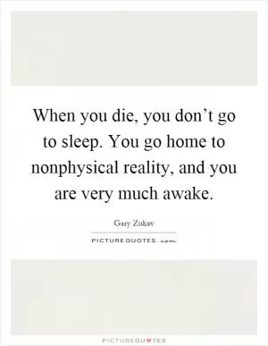 When you die, you don’t go to sleep. You go home to nonphysical reality, and you are very much awake Picture Quote #1