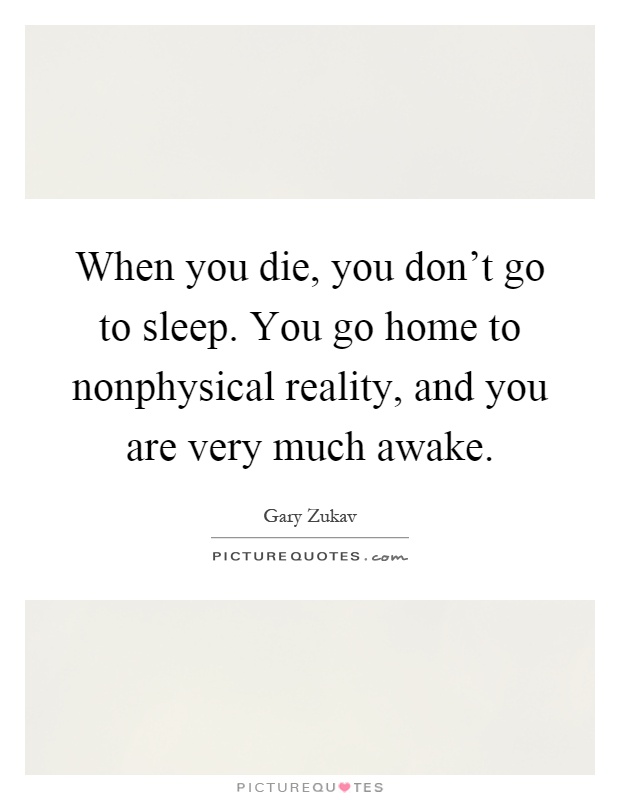 When you die, you don't go to sleep. You go home to nonphysical reality, and you are very much awake Picture Quote #1