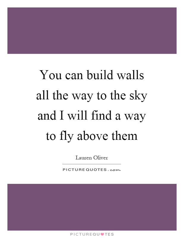 You can build walls all the way to the sky and I will find a way to fly above them Picture Quote #1