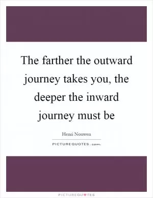The farther the outward journey takes you, the deeper the inward journey must be Picture Quote #1
