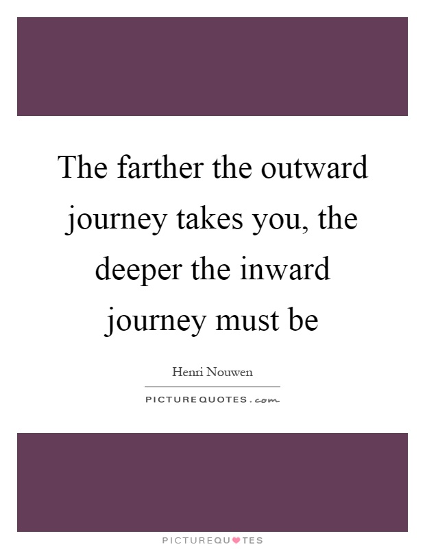 The farther the outward journey takes you, the deeper the inward journey must be Picture Quote #1