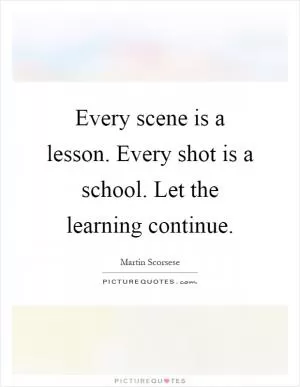 Every scene is a lesson. Every shot is a school. Let the learning continue Picture Quote #1