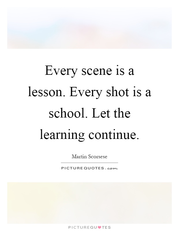 Every scene is a lesson. Every shot is a school. Let the learning continue Picture Quote #1