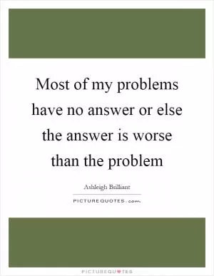 Most of my problems have no answer or else the answer is worse than the problem Picture Quote #1