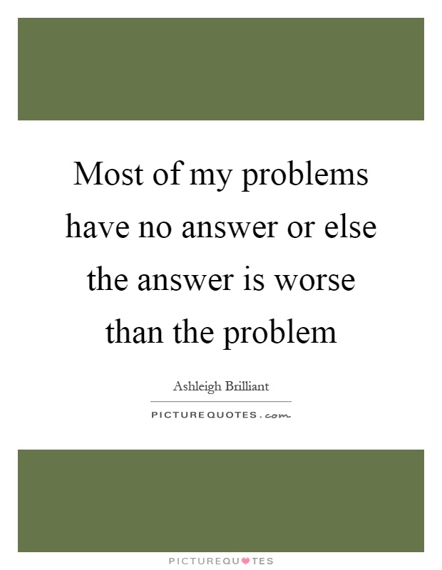 Most of my problems have no answer or else the answer is worse than the problem Picture Quote #1