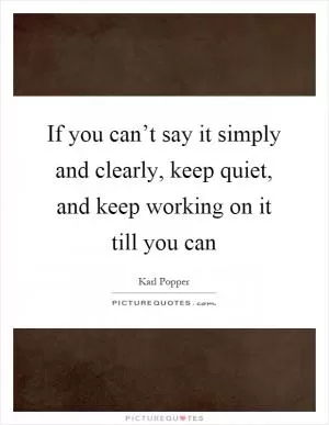 If you can’t say it simply and clearly, keep quiet, and keep working on it till you can Picture Quote #1
