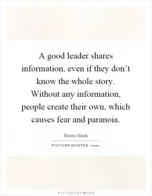 A good leader shares information, even if they don’t know the whole story. Without any information, people create their own, which causes fear and paranoia Picture Quote #1