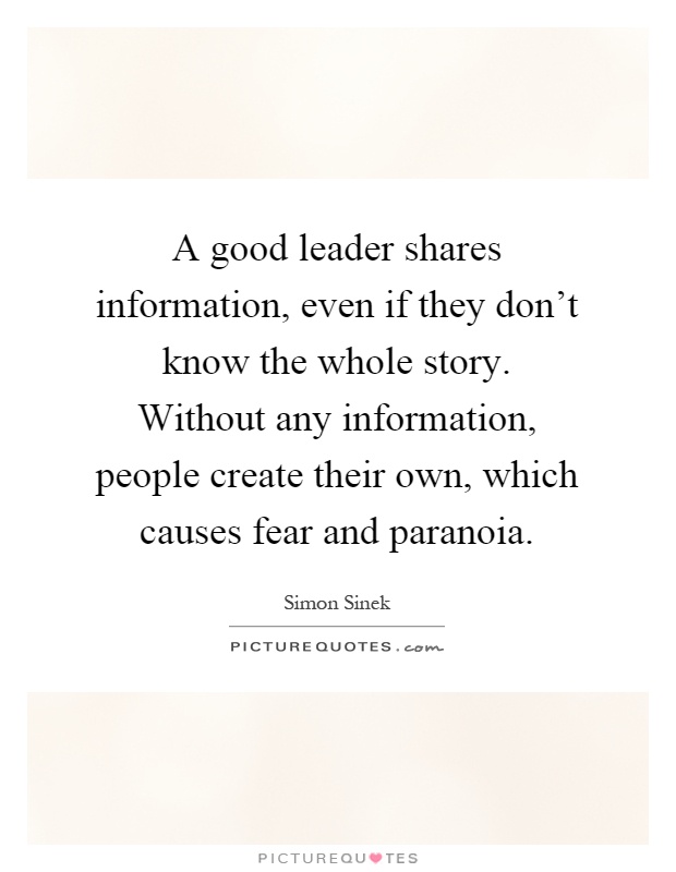 A good leader shares information, even if they don't know the whole story. Without any information, people create their own, which causes fear and paranoia Picture Quote #1