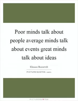 Poor minds talk about people average minds talk about events great minds talk about ideas Picture Quote #1