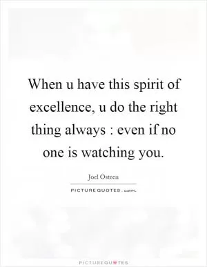 When u have this spirit of excellence, u do the right thing always : even if no one is watching you Picture Quote #1