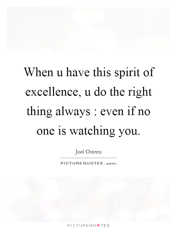 When u have this spirit of excellence, u do the right thing always : even if no one is watching you Picture Quote #1