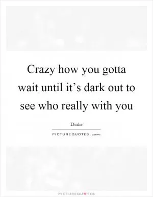 Crazy how you gotta wait until it’s dark out to see who really with you Picture Quote #1