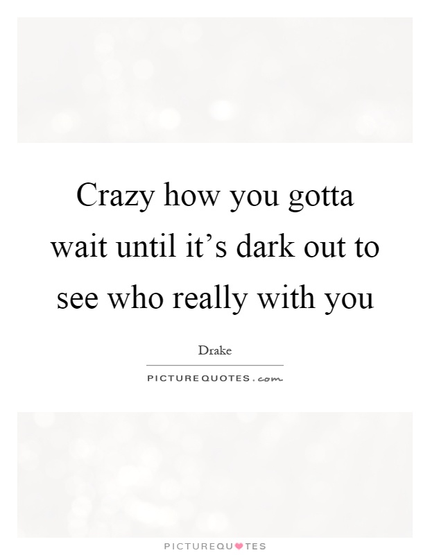 Crazy how you gotta wait until it's dark out to see who really with you Picture Quote #1