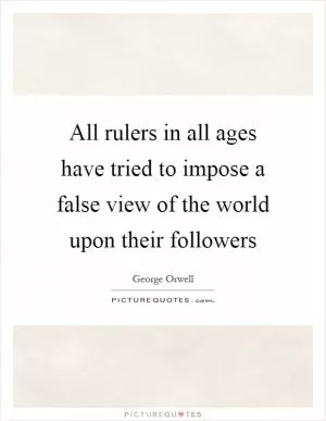 All rulers in all ages have tried to impose a false view of the world upon their followers Picture Quote #1