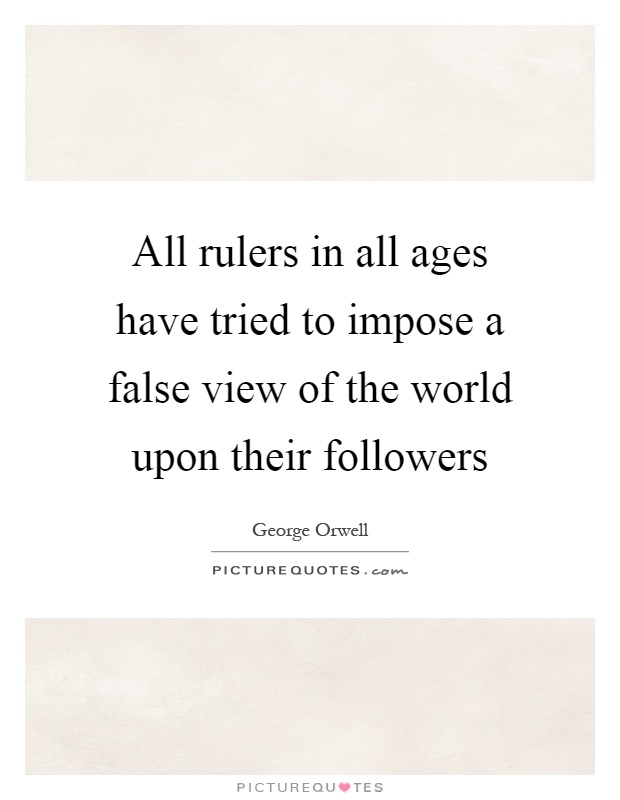 All rulers in all ages have tried to impose a false view of the world upon their followers Picture Quote #1